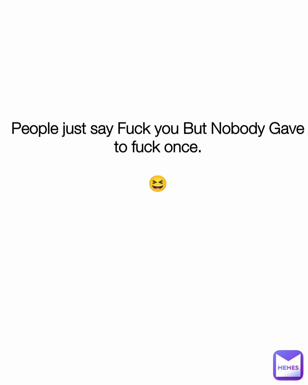 People just say Fuck you But Nobody Gave to fuck once.

😆