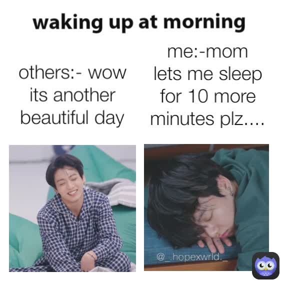 @_.hopexwrld._ others:- wow its another beautiful day me:-mom lets me sleep for 10 more minutes plz.... waking up at morning