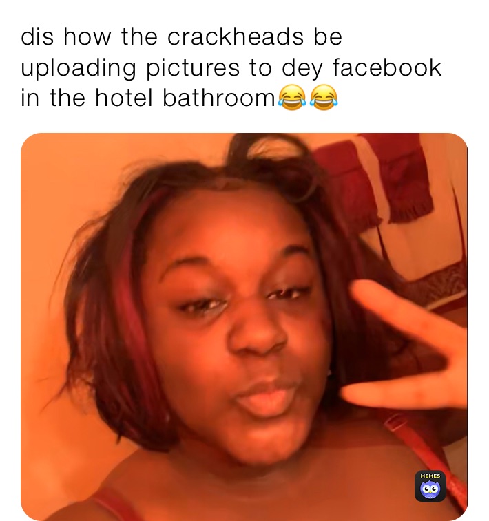 dis how the crackheads be uploading pictures to dey facebook in the hotel bathroom😂😂