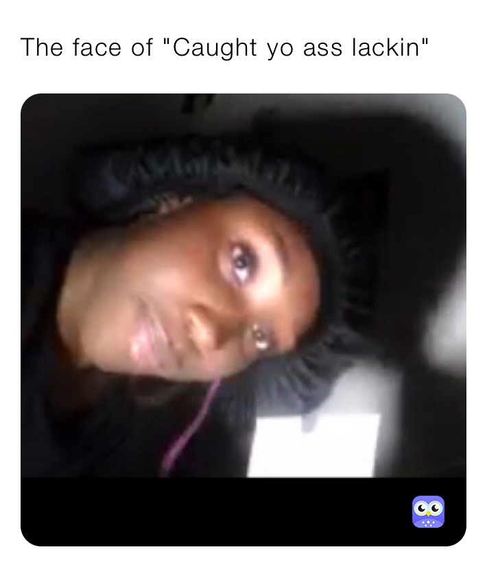 The face of "Caught yo ass lackin"