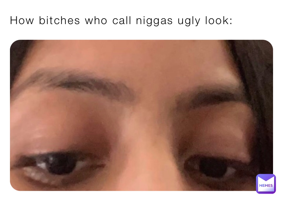 How bitches who call niggas ugly look: