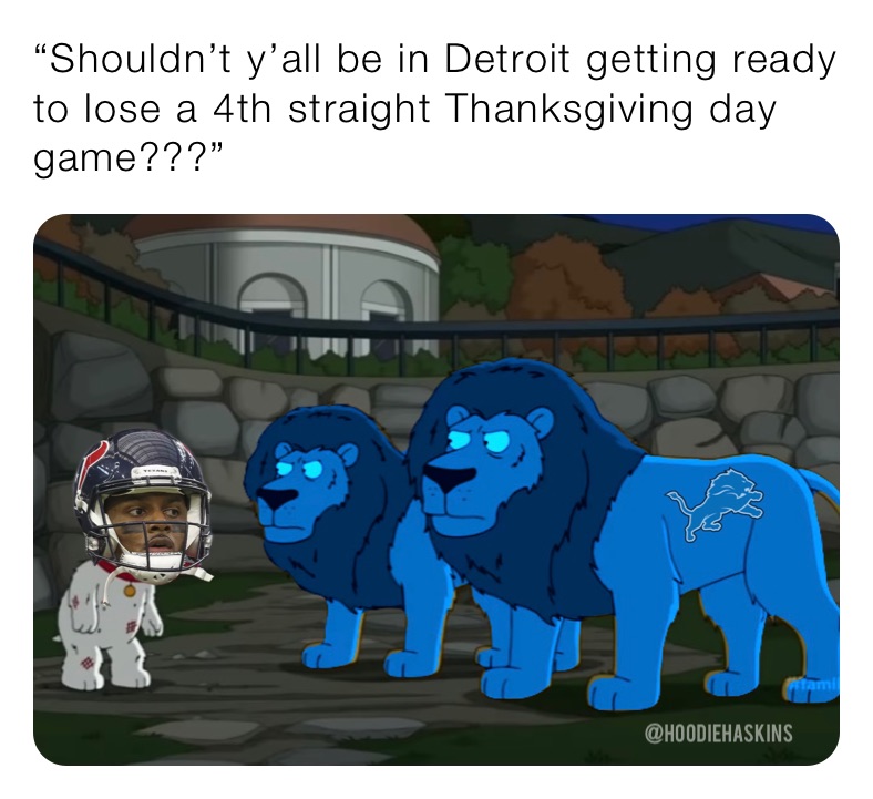 “Shouldn’t y’all be in Detroit getting ready to lose a 4th straight Thanksgiving day game???”