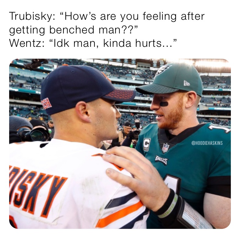 Trubisky: “How's are you feeling after getting benched man??” Wentz: “Idk  man, kinda hurts”, @HoodieHaskins