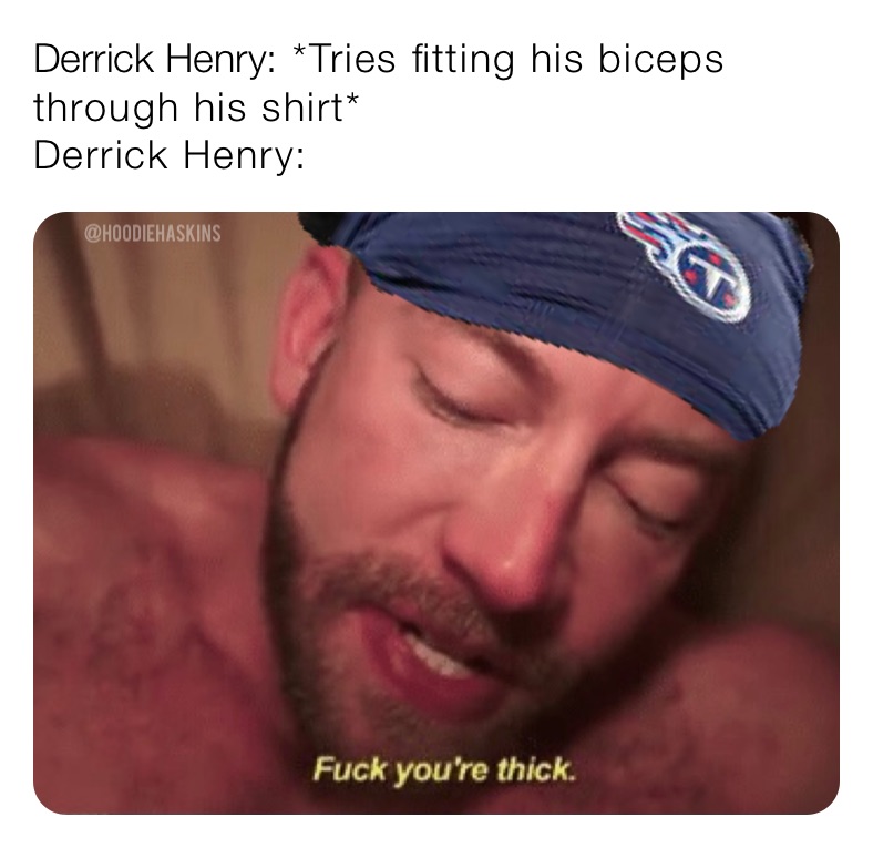 Derrick Henry: *Tries fitting his biceps through his shirt*
Derrick Henry: