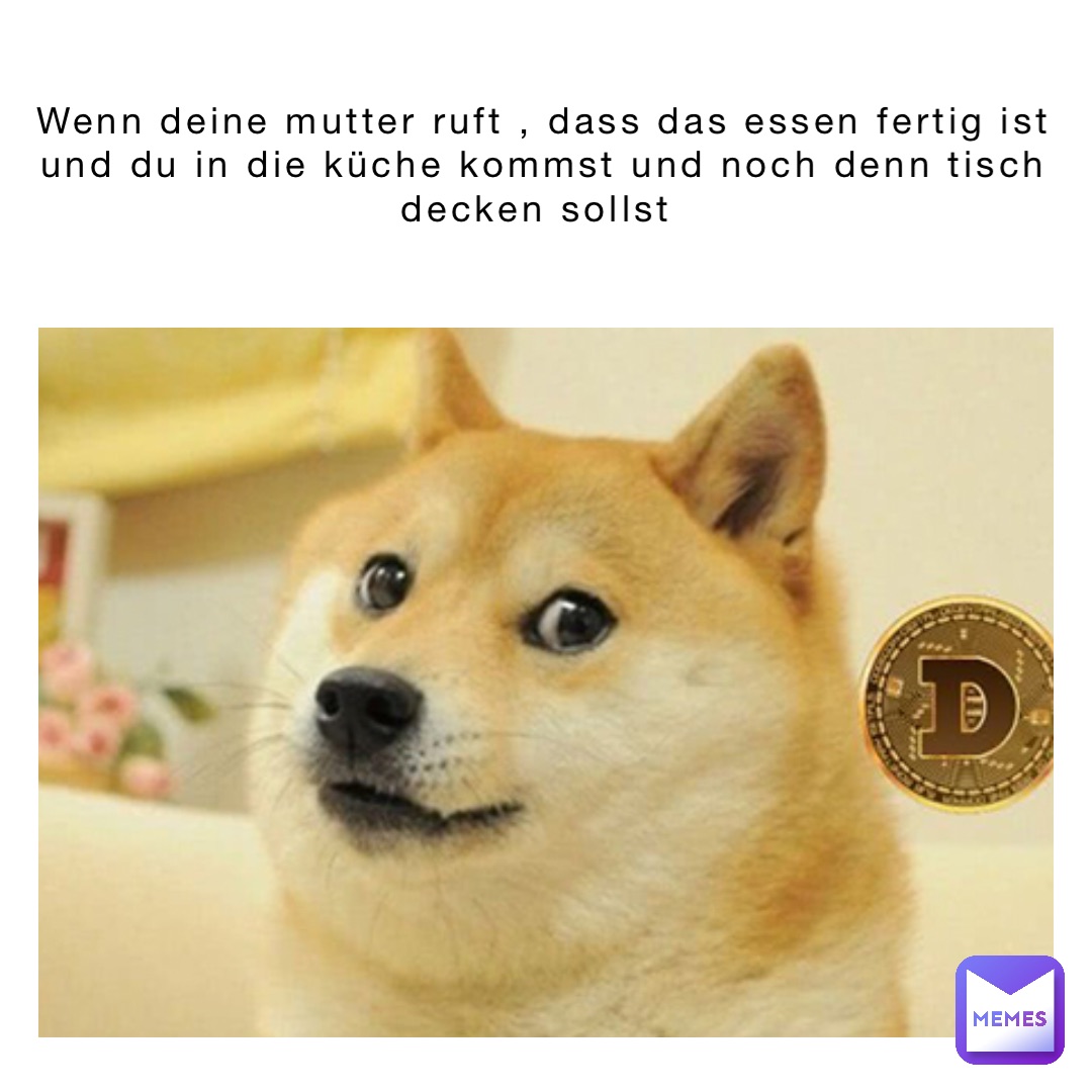 Wenn deine Mutter ruft , dass das Essen fertig ist und du in die Küche kommst und noch denn Tisch decken sollst