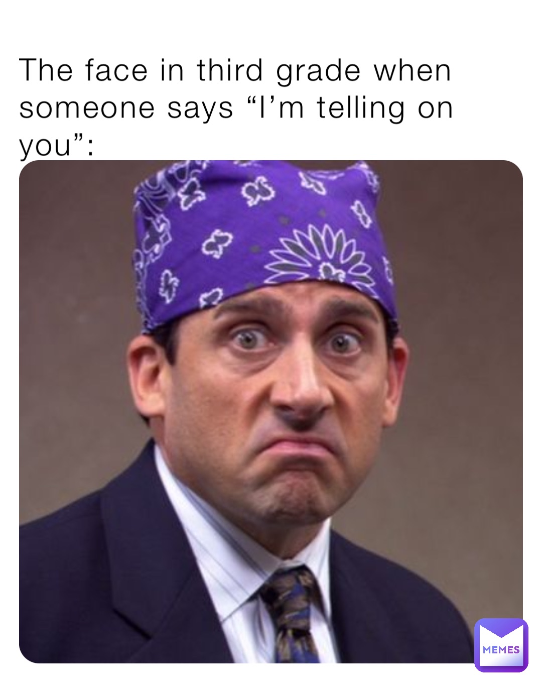 The face in third grade when someone says “I’m telling on you”: