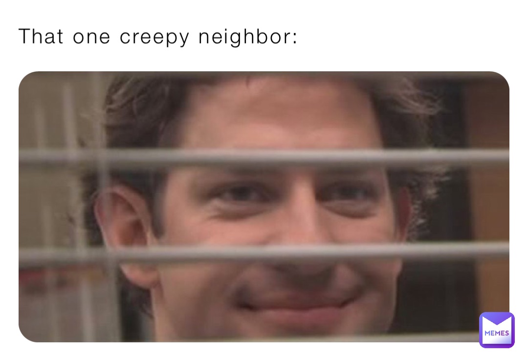 That one creepy neighbor: