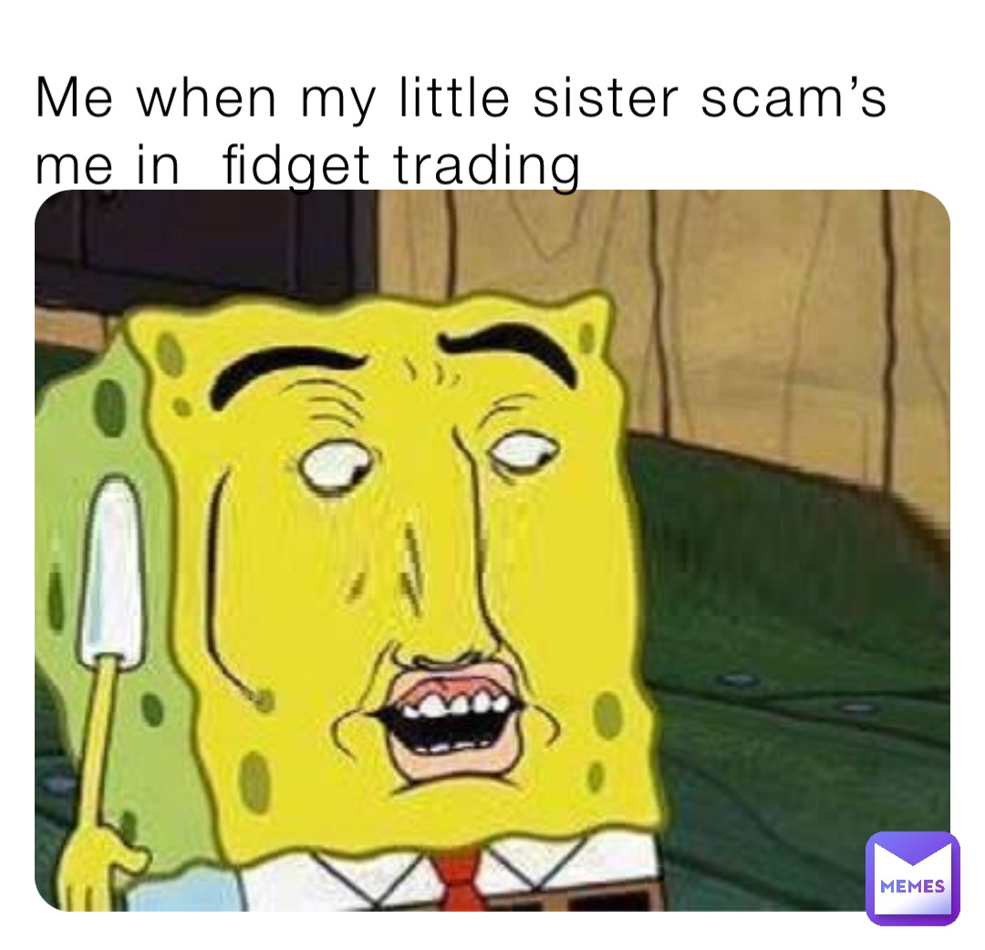 Me when my little sister scam’s me in  fidget trading