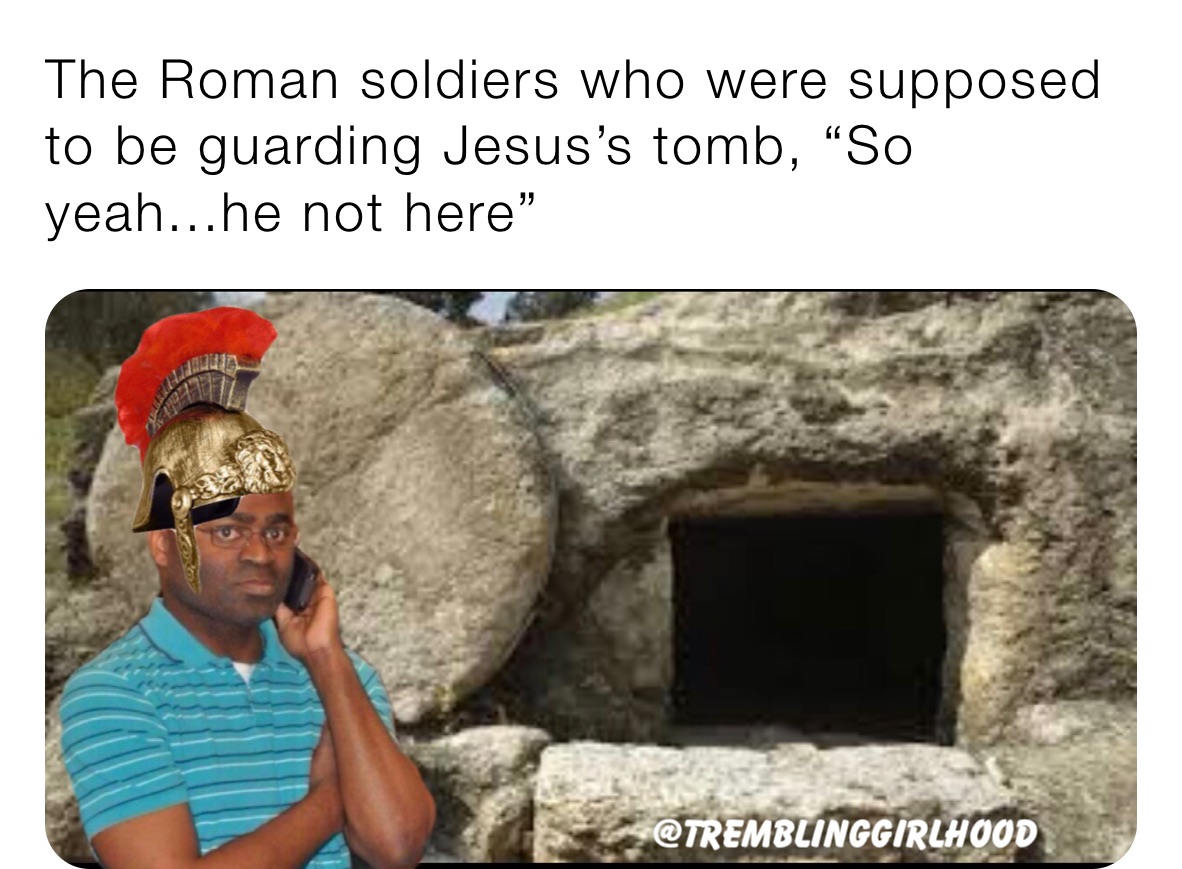 The Roman soldiers who were supposed to be guarding Jesus’s tomb, “So yeah...he not here” 