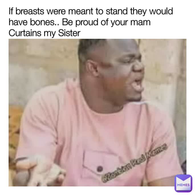 If breasts were meant to stand they would have bones.. Be proud of your mam Curtains my Sister 