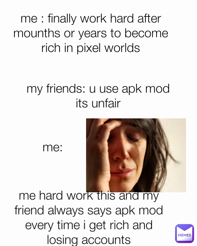 Type Text me:  me : finally work hard after mounths or years to become rich in pixel worlds me hard work this and my friend always says apk mod every time i get rich and losing accounts my friends: u use apk mod its unfair