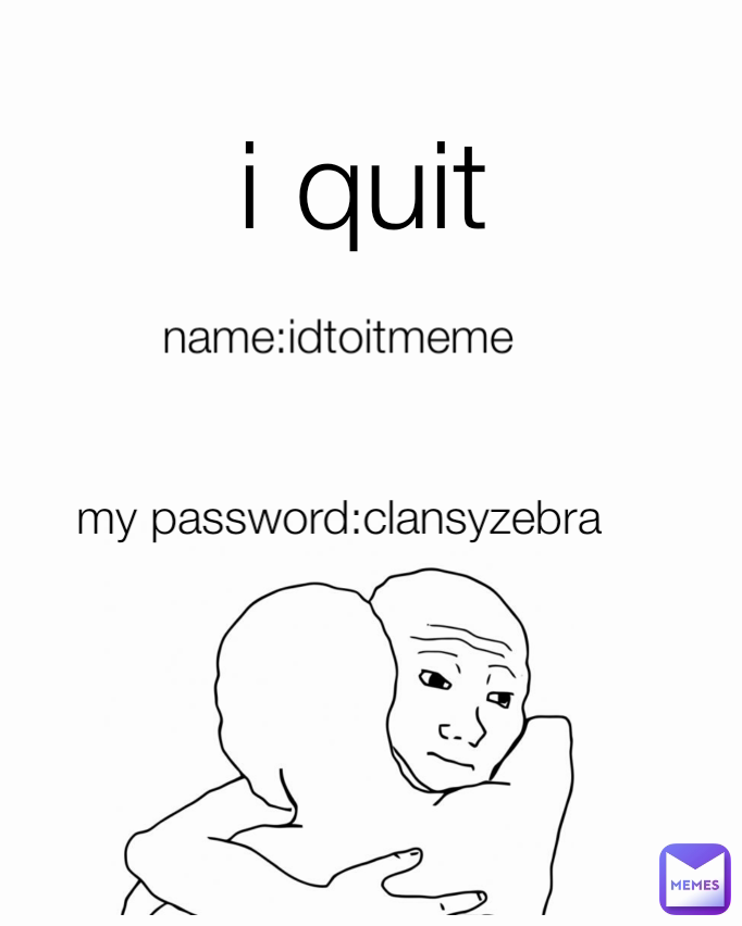 i quit my password:clansyzebra name:idtoitmeme Type Text