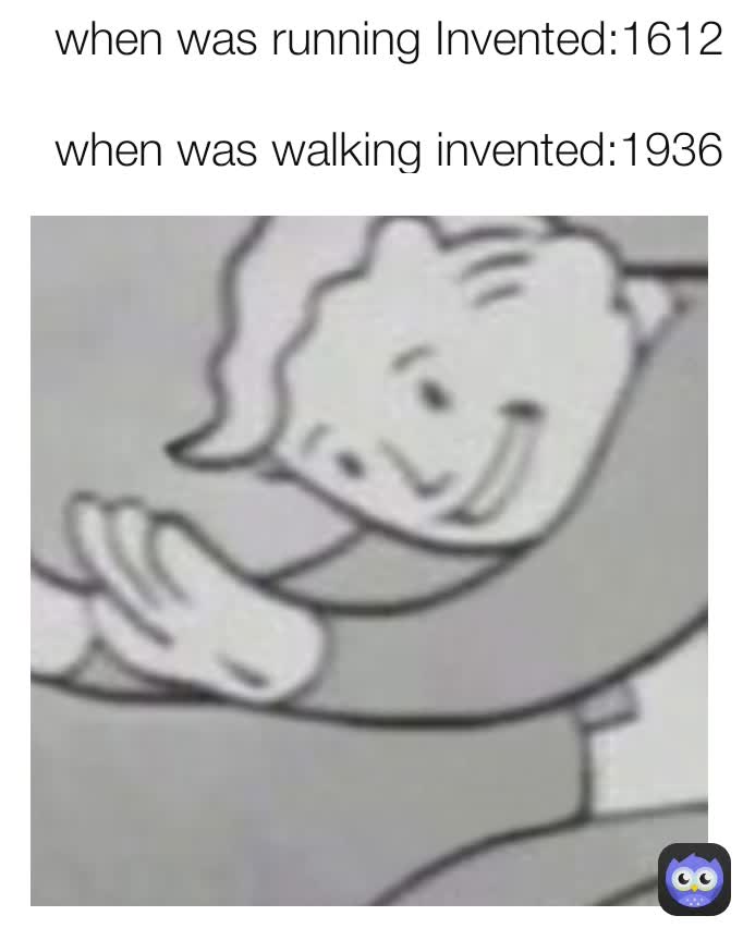 when was running Invented:1612

when was walking invented:1936

when was talking invented:2.M Years ago

people 3.M years ago