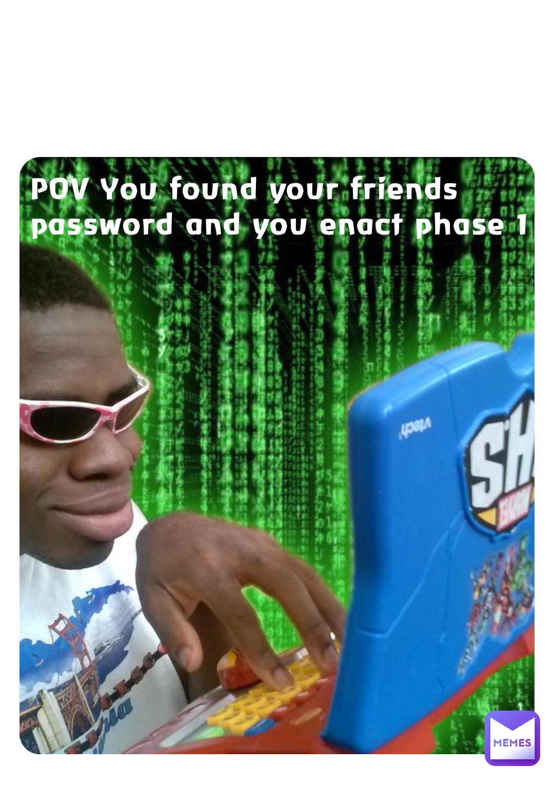 POV You found your friends password and you enact phase 1