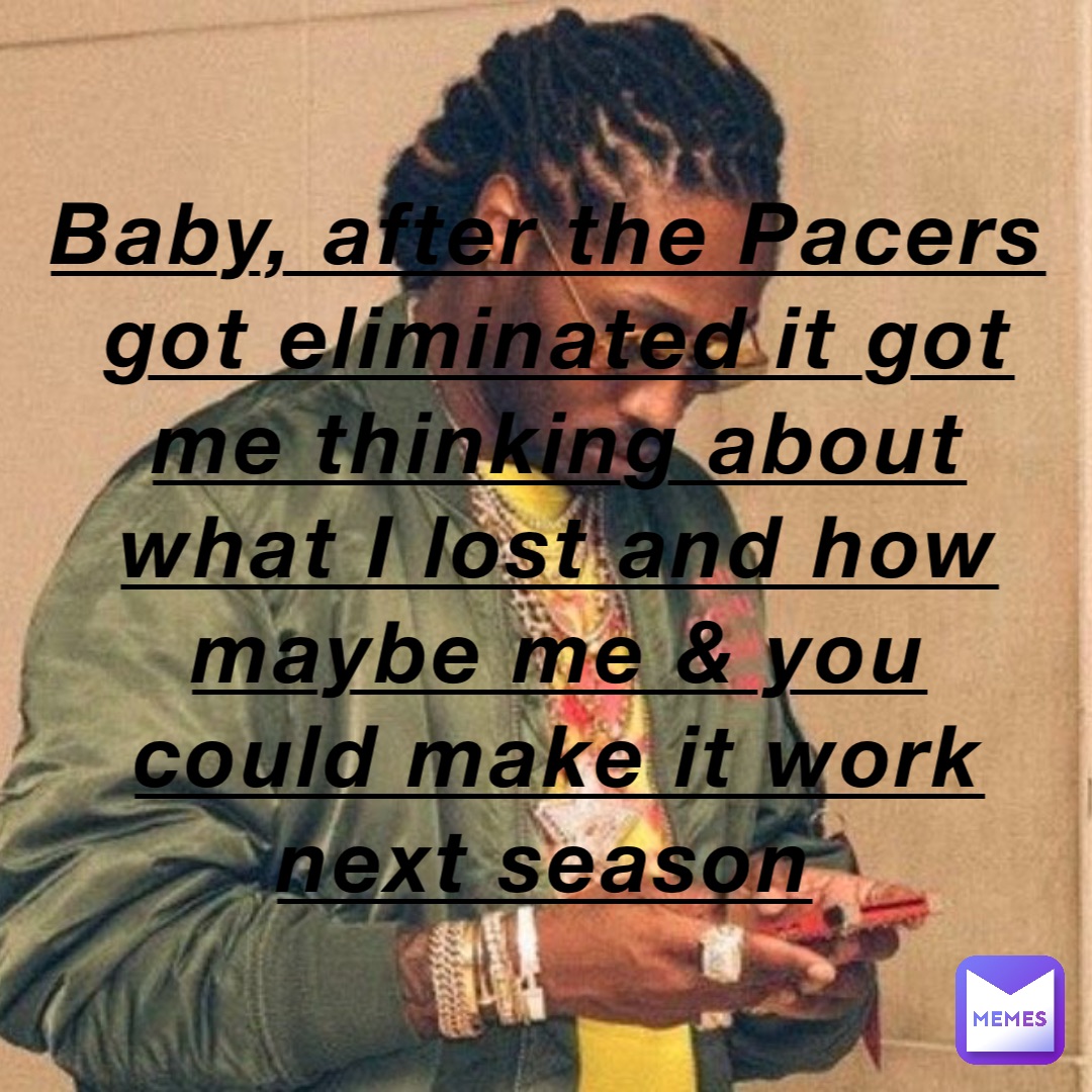 Baby, after the Pacers got eliminated it got me thinking about what I lost and how maybe me & you could make it work next season