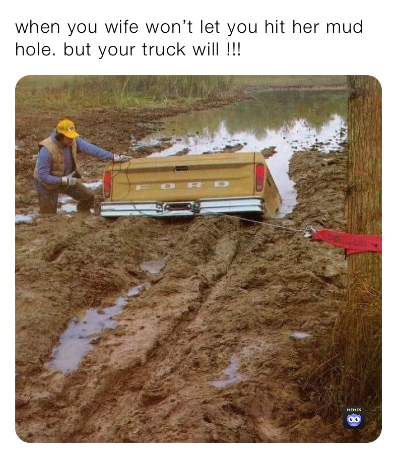 when you wife won’t let you hit her mud hole. but your truck will !!!
