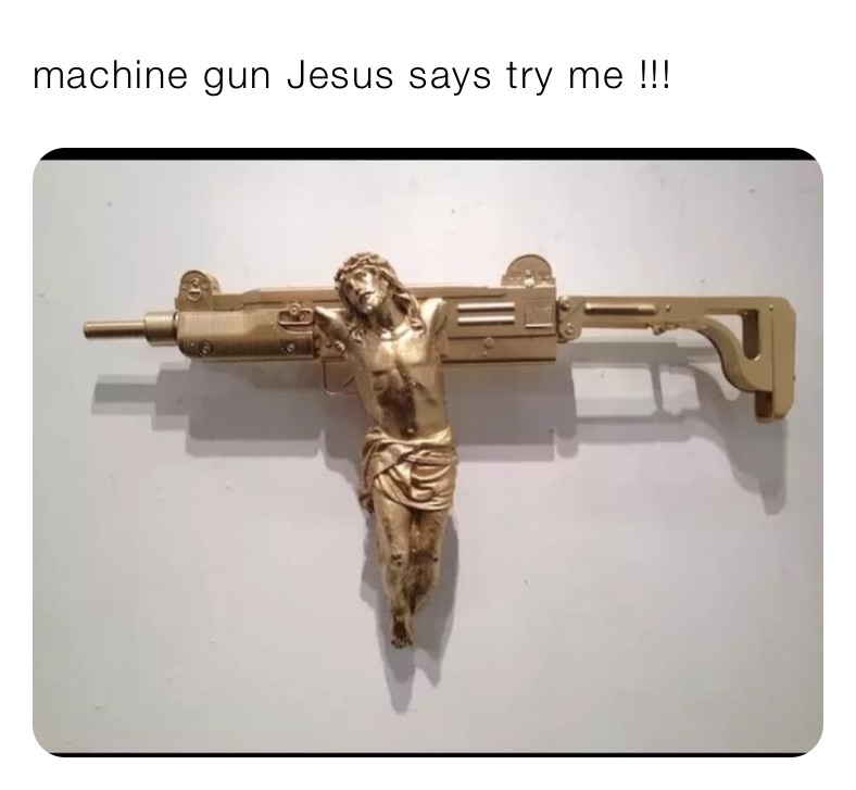 machine gun Jesus says try me !!!