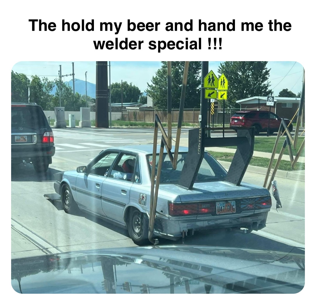 Double tap to edit The hold my beer and hand me the welder special !!!