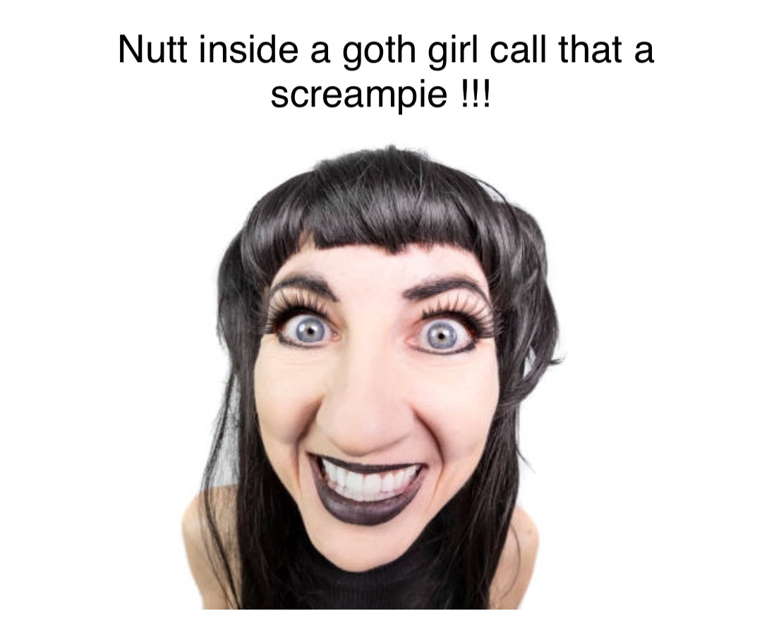 Double tap to edit Nutt inside a goth girl call that a screampie !!!