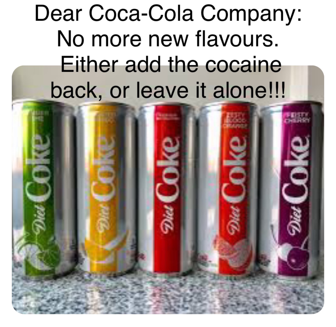 Double tap to edit Dear Coca-Cola Company:
No more new flavours.
Either add the cocaine back, or leave it alone!!!