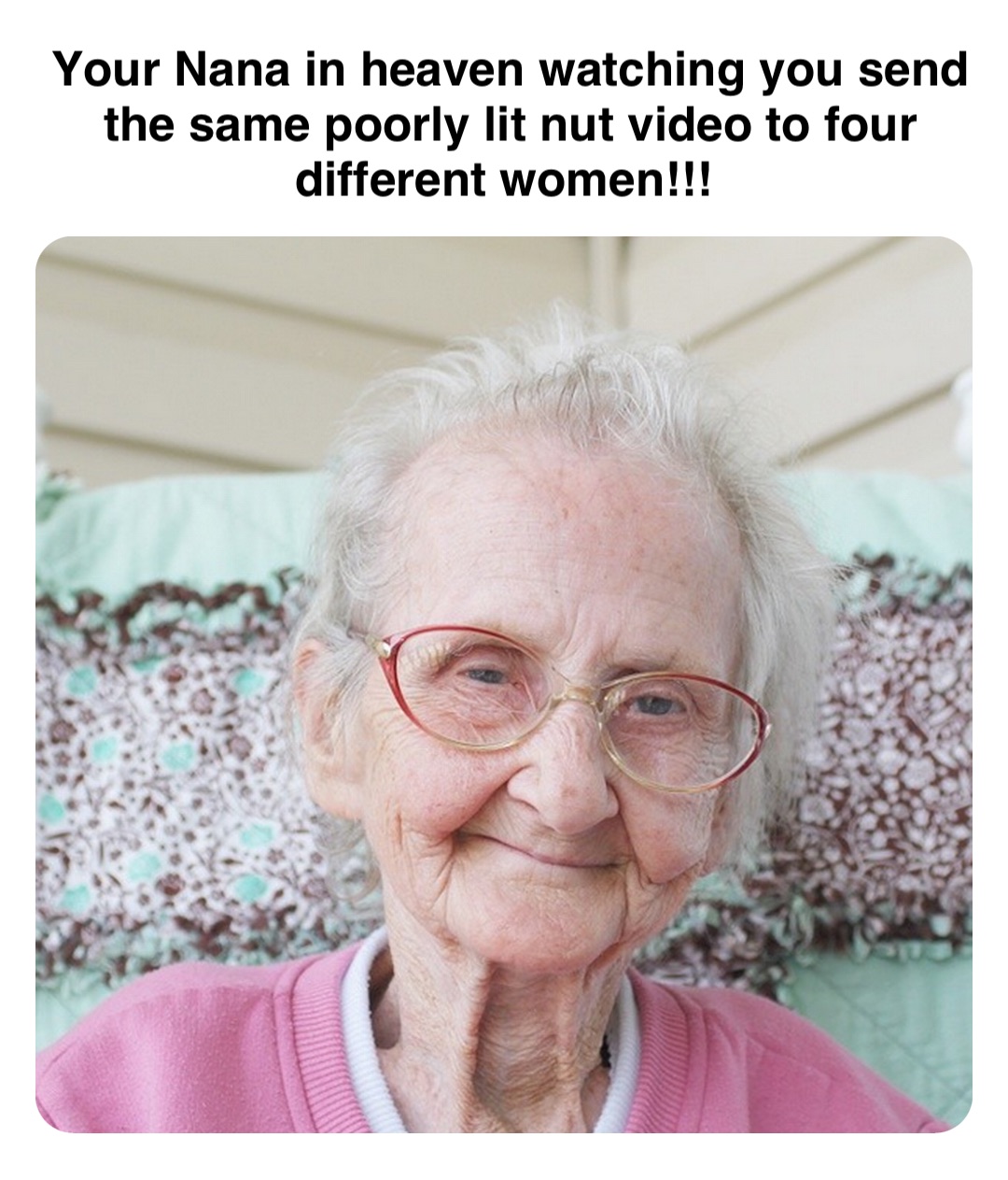 Double tap to edit Your Nana in heaven watching you send the same poorly lit nut video to four different women!!!