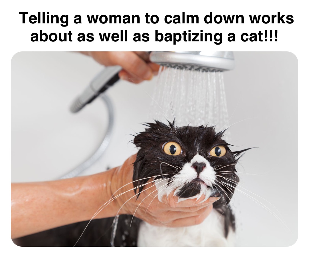 Double tap to edit Telling a woman to calm down works about as well as baptizing a cat!!!