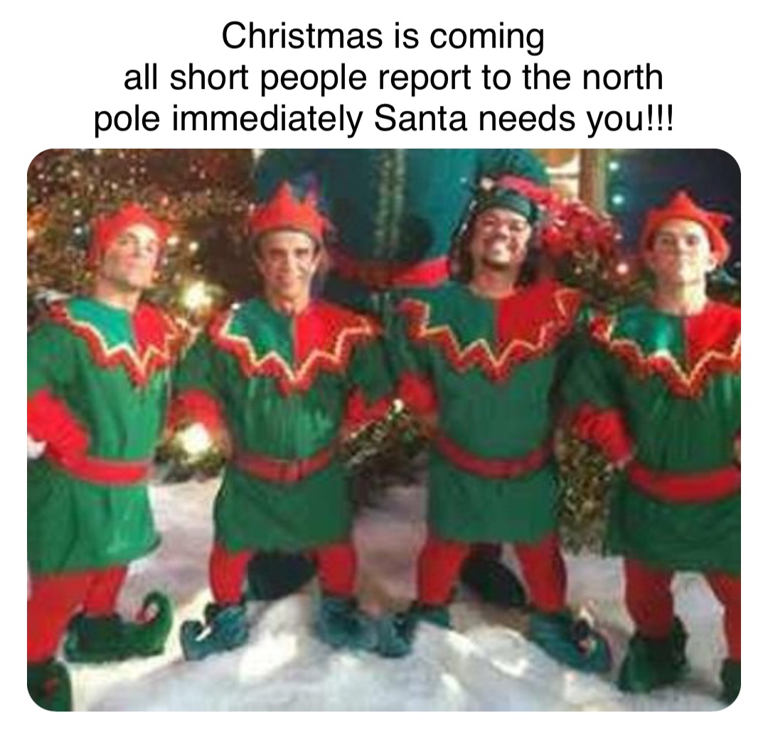 Double tap to edit Christmas is coming
 all short people report to the north pole immediately Santa needs you!!!