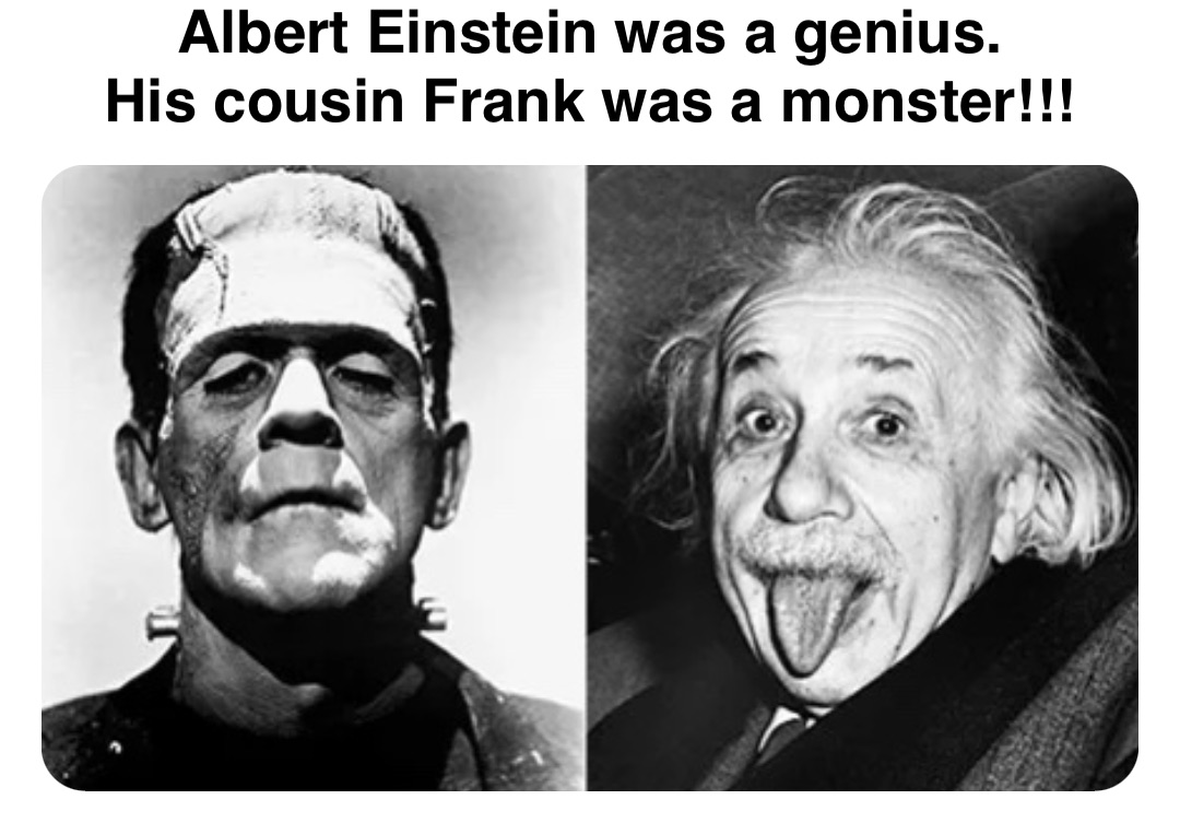 Double tap to edit Albert Einstein was a genius.
His cousin Frank was a monster!!!