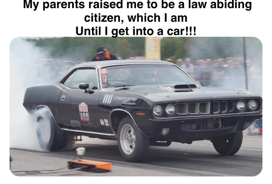 Double tap to edit My parents raised me to be a law abiding citizen, which I am
Until I get into a car!!!