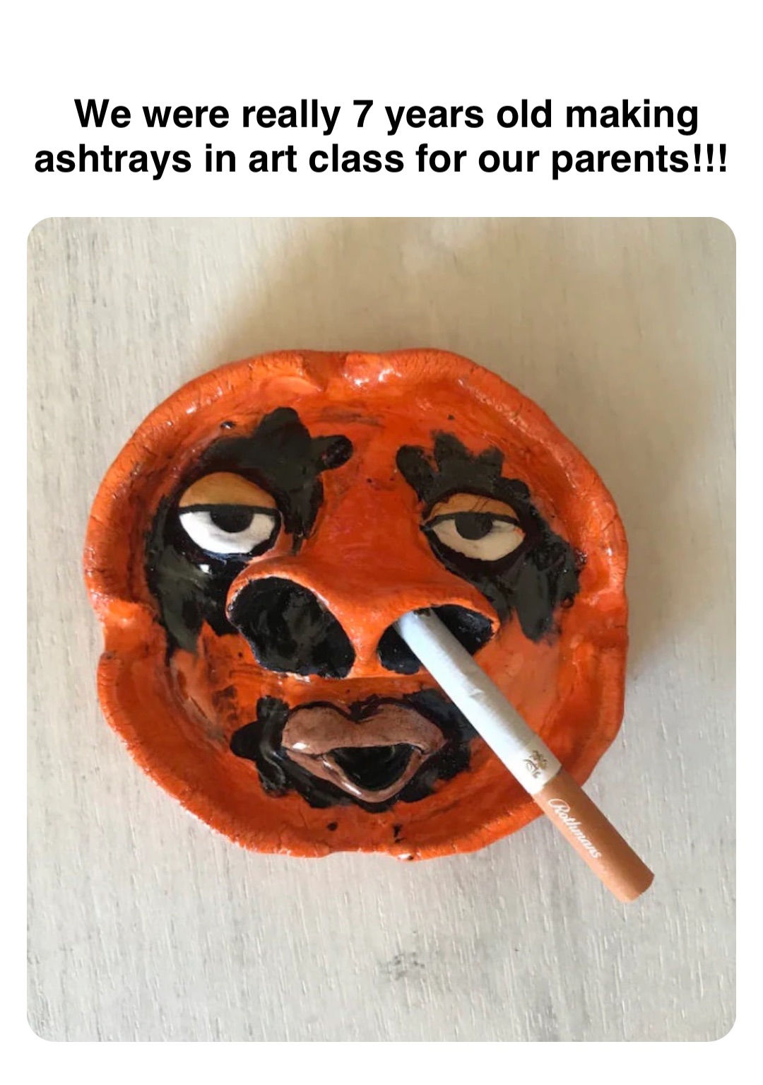 Double tap to edit We were really 7 years old making ashtrays in art class for our parents!!!