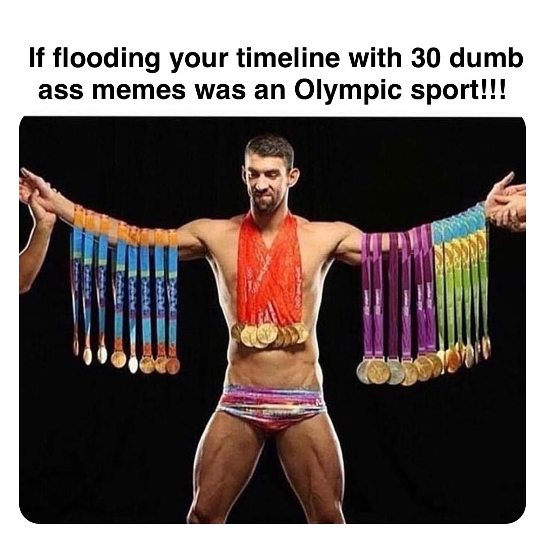 Double tap to edit If flooding your timeline with 30 dumb ass memes was an Olympic sport!!!