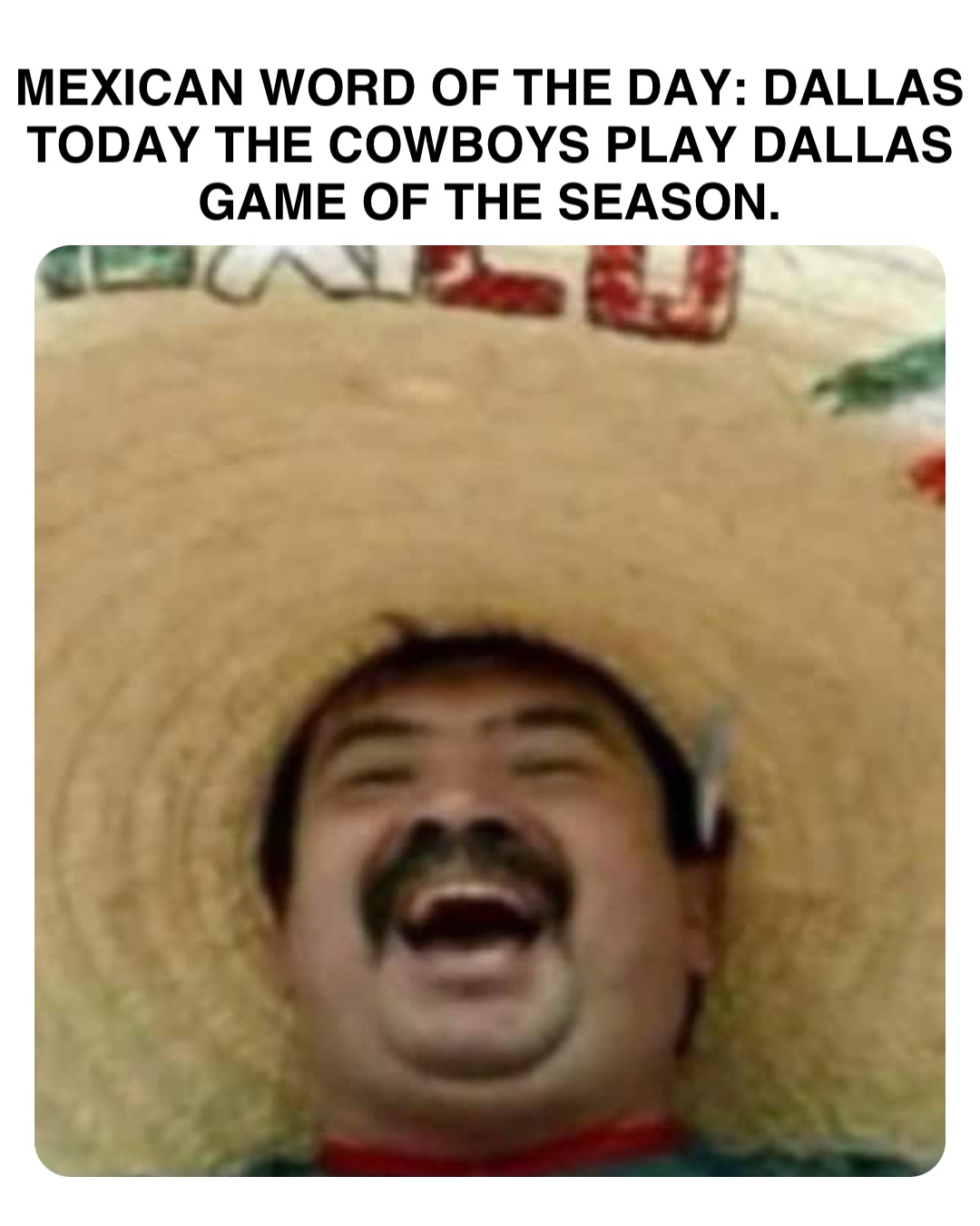 Double tap to edit MEXICAN WORD OF THE DAY: DALLAS
TODAY THE COWBOYS PLAY DALLAS
GAME OF THE SEASON.
