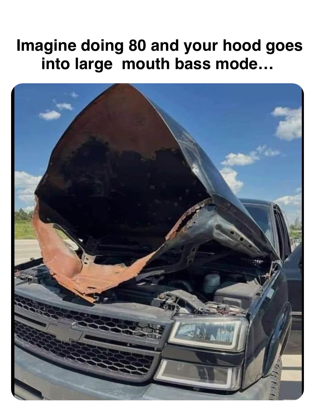 Double tap to edit Imagine doing 80 and your hood goes into large  mouth bass mode…