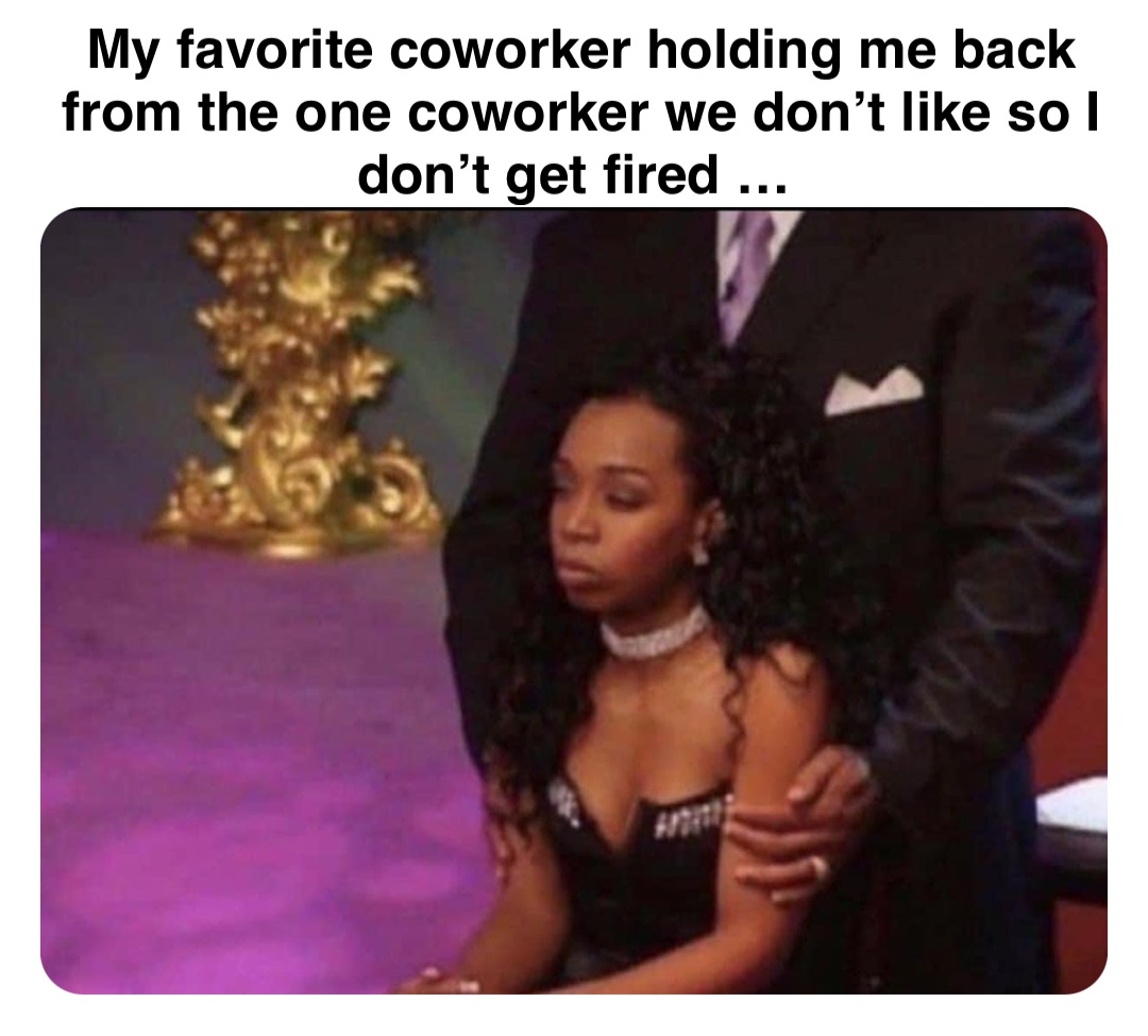Double tap to edit My favorite coworker holding me back from the one coworker we don’t like so I don’t get fired …