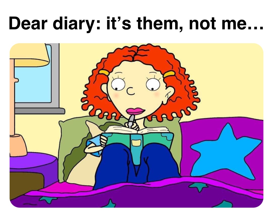 Double tap to edit Dear diary: it’s them, not me…