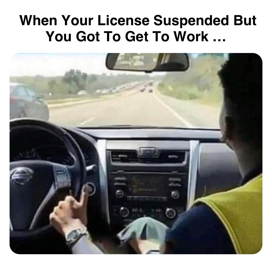 Double tap to edit When Your License Suspended But You Got To Get To Work …