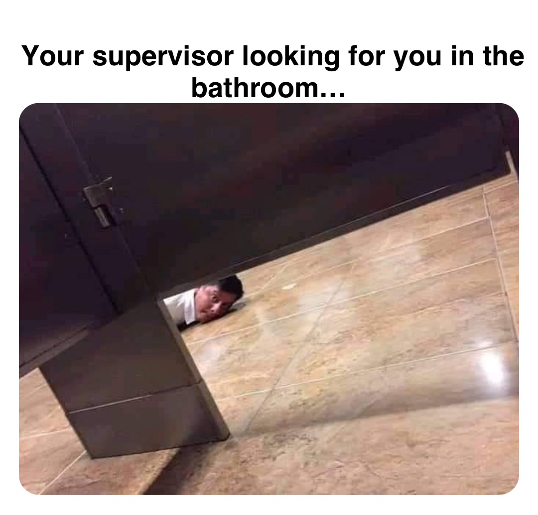 Double tap to edit Your supervisor looking for you in the bathroom…