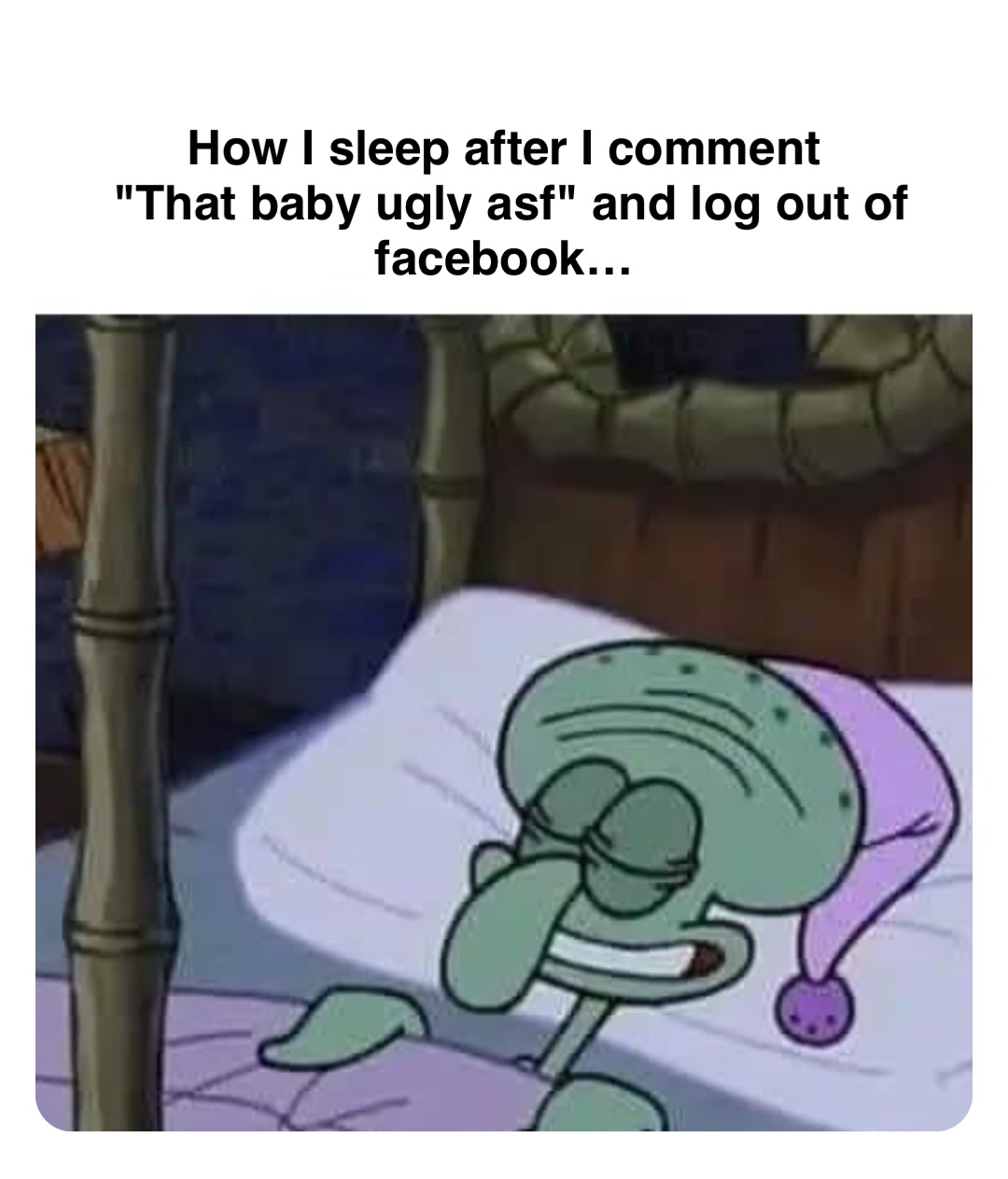 Double tap to edit How I sleep after I comment
"That baby ugly asf" and log out of facebook…