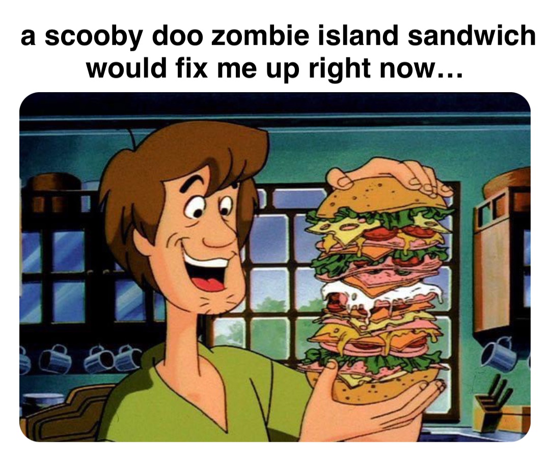Double tap to edit a scooby doo zombie island sandwich would fix me up right now…