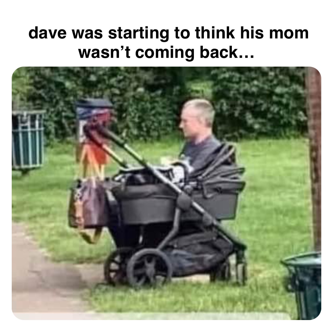 Double tap to edit dave was starting to think his mom wasn’t coming back…