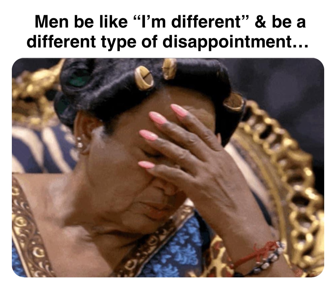 Double tap to edit Men be like “I’m different” & be a different type of disappointment…