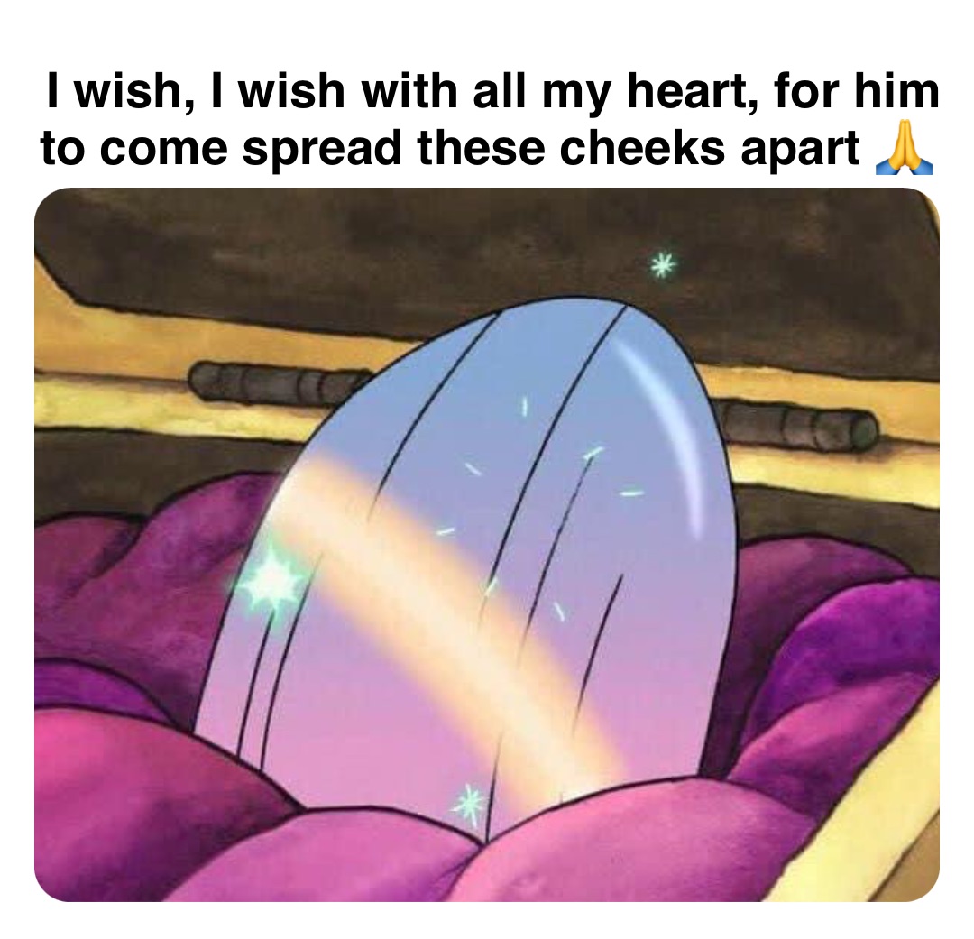 Double tap to edit I wish, I wish with all my heart, for him to come spread these cheeks apart 🙏