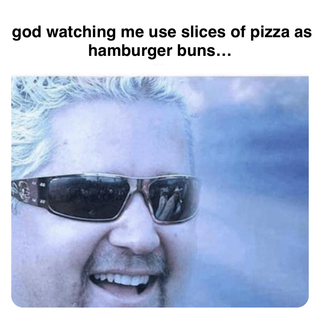 Double tap to edit god watching me use slices of pizza as hamburger buns…