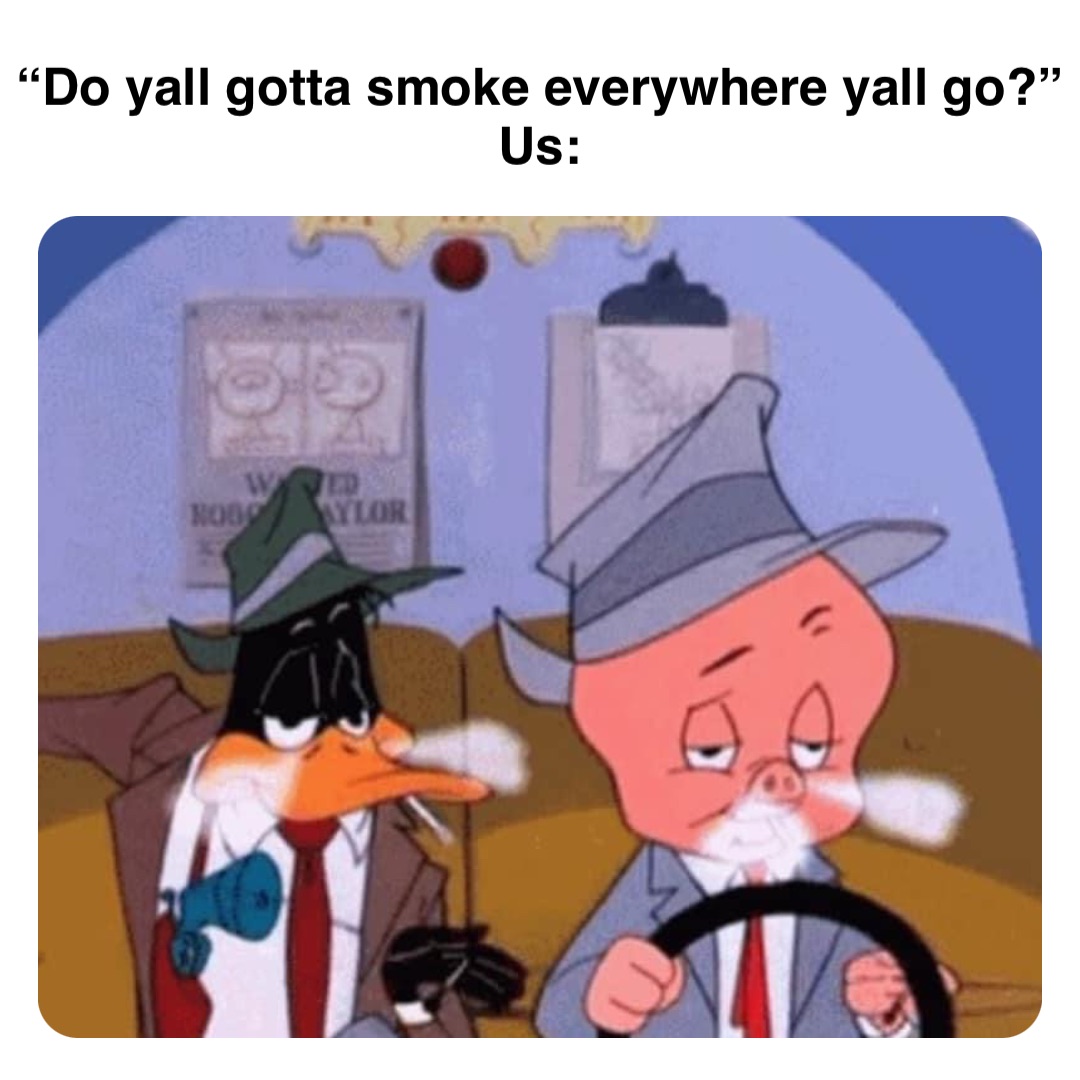 Double tap to edit “Do yall gotta smoke everywhere yall go?”
Us: