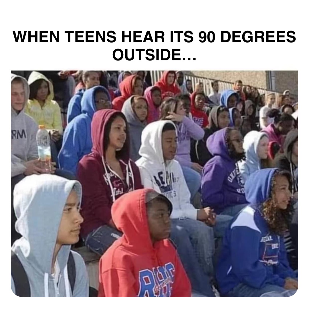 Double tap to edit WHEN TEENS HEAR ITS 90 DEGREES
OUTSIDE…