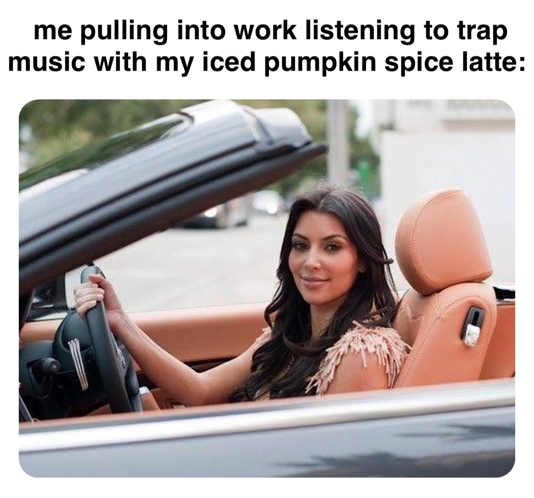 Double tap to edit me pulling into work listening to trap music with my iced pumpkin spice latte: