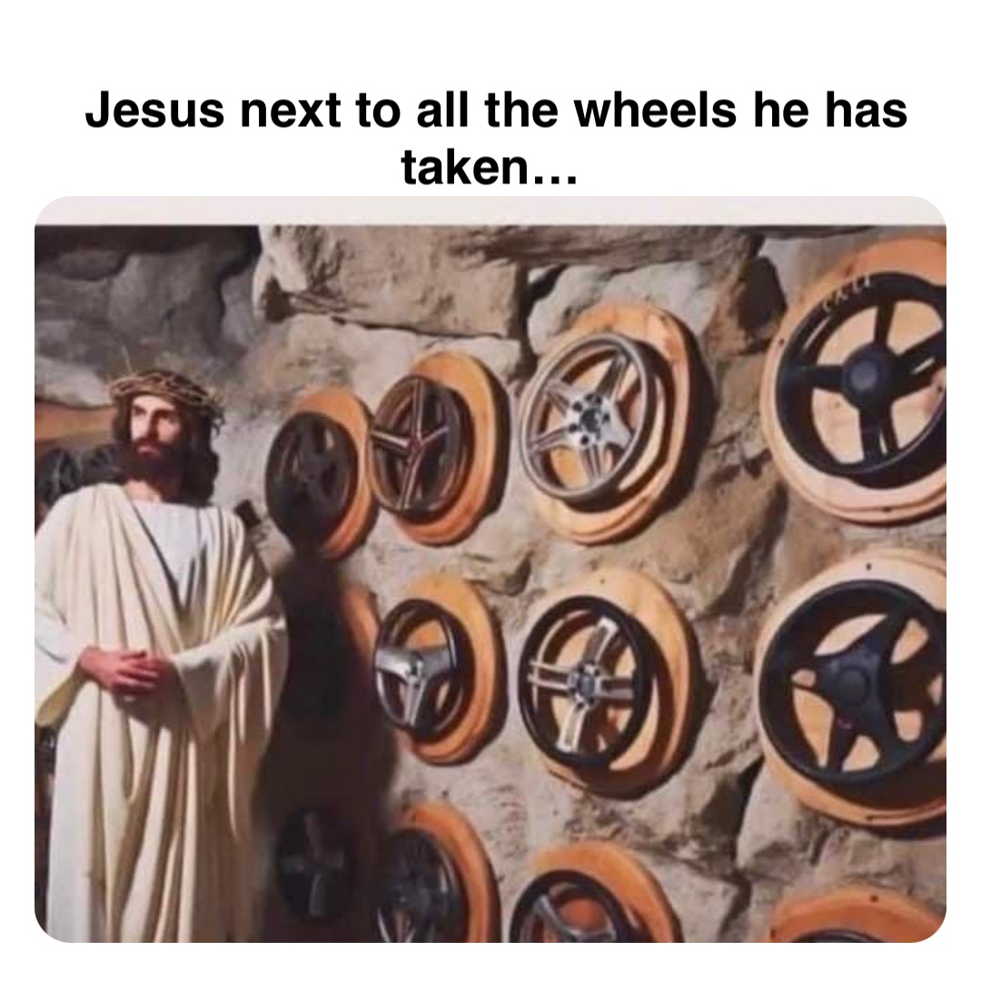 Double tap to edit Jesus next to all the wheels he has taken…