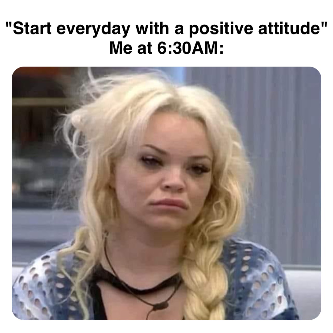 Double tap to edit "Start everyday with a positive attitude"
Me at 6:30AM: