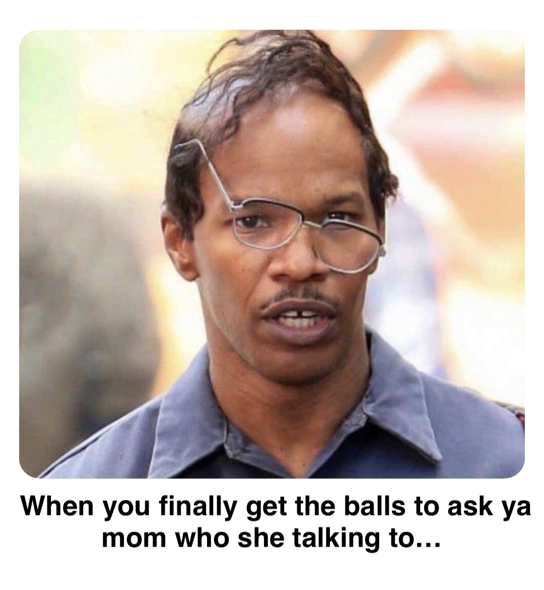 Double tap to edit When you finally get the balls to ask ya mom who she talking to…