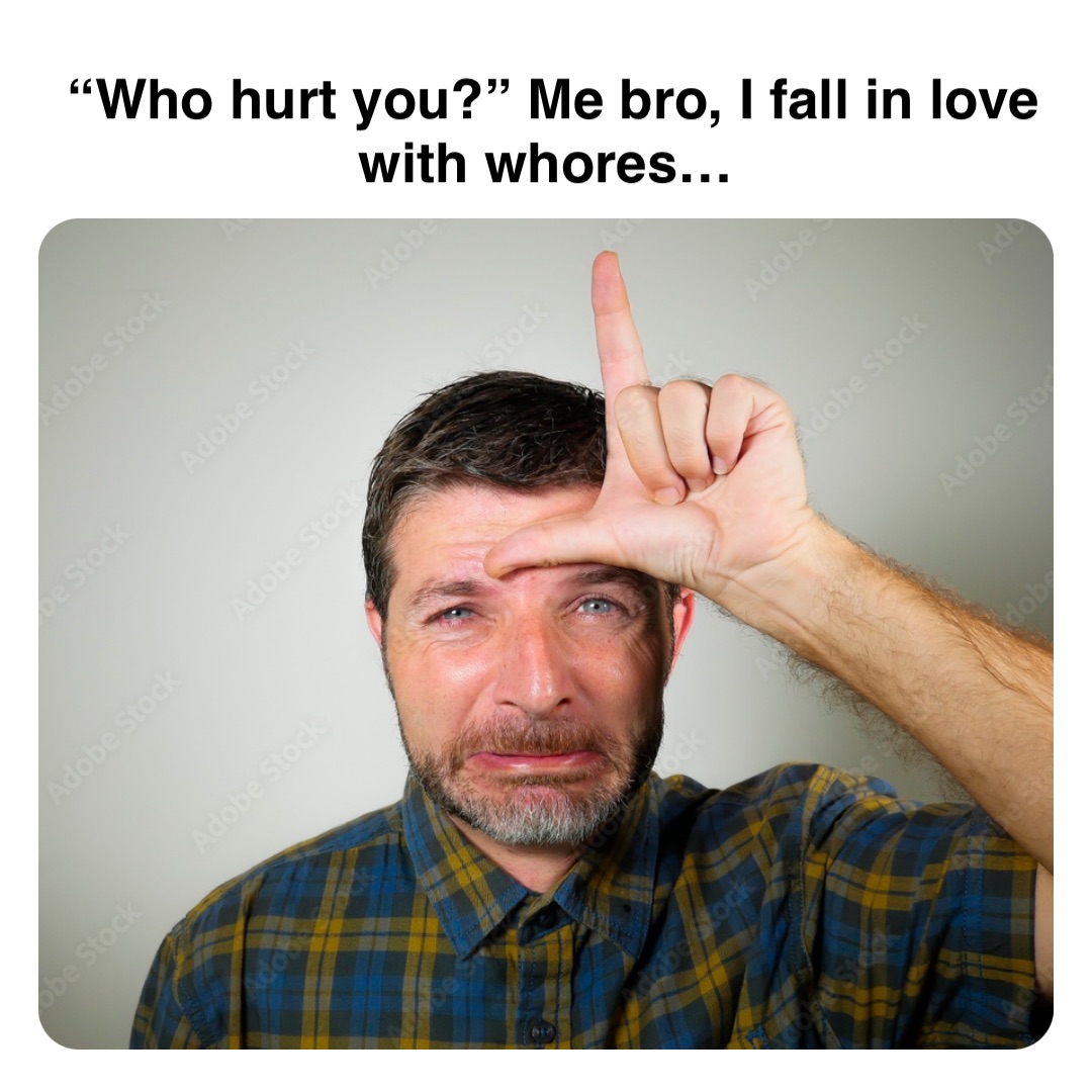 Double tap to edit “Who hurt you?” Me bro, I fall in love with whores…